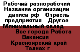 Рабочий-разнорабочий › Название организации ­ диписи.рф › Отрасль предприятия ­ Другое › Минимальный оклад ­ 18 000 - Все города Работа » Вакансии   . Красноярский край,Талнах г.